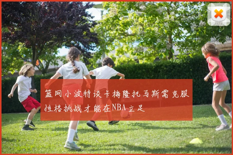 篮网小波特谈卡梅隆托马斯需克服性格挑战才能在NBA立足