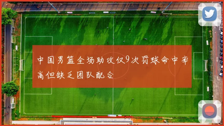 中国男篮全场助攻仅9次罚球命中率高但缺乏团队配合