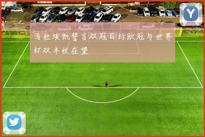 马杜埃凯誓言双冠目标欧冠与世界杯双丰收在望