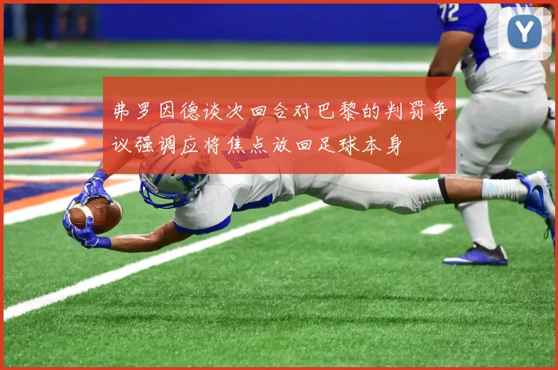 弗罗因德谈次回合对巴黎的判罚争议强调应将焦点放回足球本身