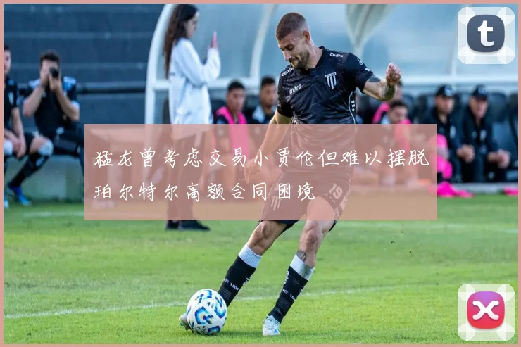 猛龙曾考虑交易小贾伦但难以摆脱珀尔特尔高额合同困境