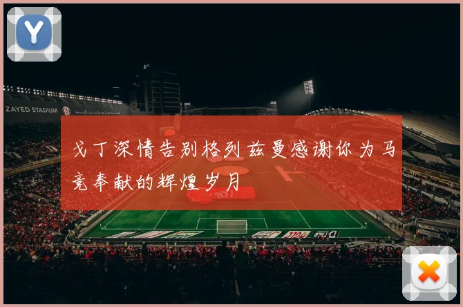 戈丁深情告别格列兹曼感谢你为马竞奉献的辉煌岁月