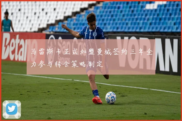 马雷斯卡正式加盟曼城签约三年全力参与转会策略制定