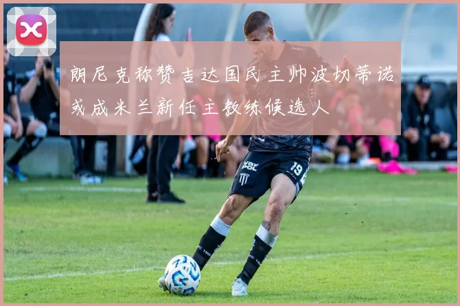 朗尼克称赞吉达国民主帅波切蒂诺或成米兰新任主教练候选人