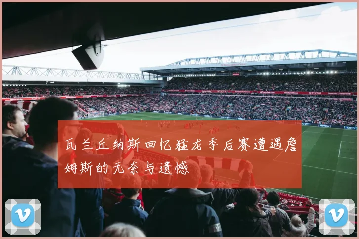 瓦兰丘纳斯回忆猛龙季后赛遭遇詹姆斯的无奈与遗憾