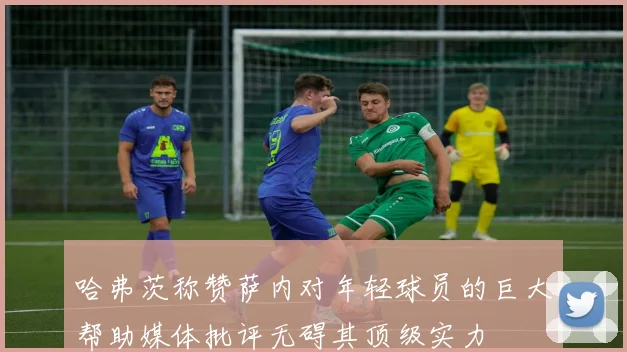 哈弗茨称赞萨内对年轻球员的巨大帮助媒体批评无碍其顶级实力