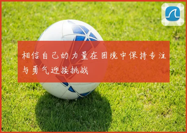 相信自己的力量在困境中保持专注与勇气迎接挑战