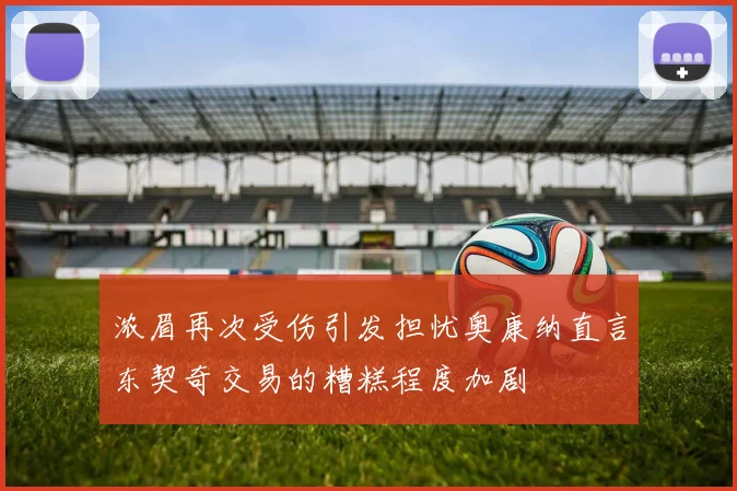 浓眉再次受伤引发担忧奥康纳直言东契奇交易的糟糕程度加剧
