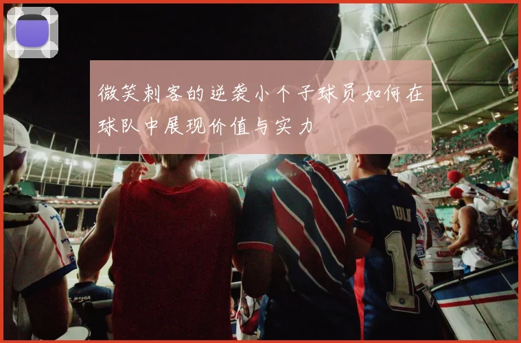 微笑刺客的逆袭小个子球员如何在球队中展现价值与实力