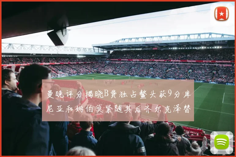 曼晚评分揭晓B费独占鳌头获9分库尼亚和姆伯莫紧随其后齐尔克泽替补仅得5分