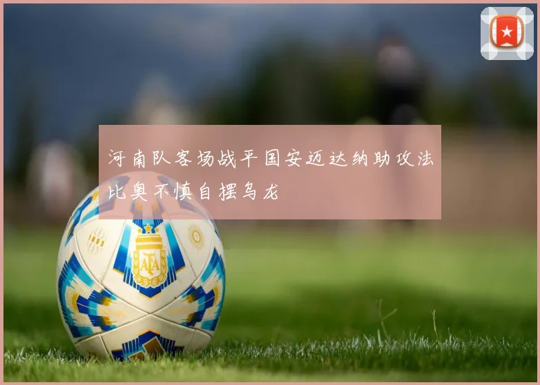 河南队客场战平国安迈达纳助攻法比奥不慎自摆乌龙