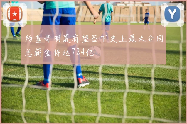 约基奇明夏有望签下史上最大合同总薪金将达724亿
