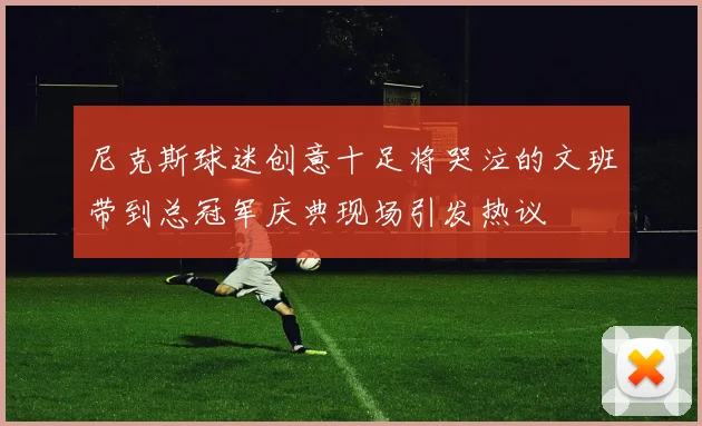 尼克斯球迷创意十足将哭泣的文班带到总冠军庆典现场引发热议